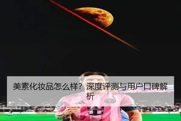 美素化妆品怎么样？深度评测与用户口碑解析