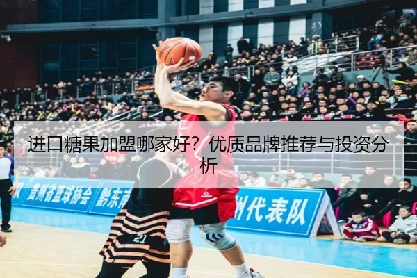 进口糖果加盟哪家好？优质品牌推荐与投资分析