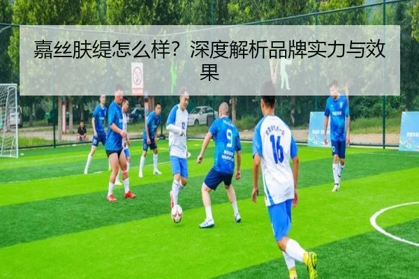 嘉丝肤缇怎么样？深度解析品牌实力与效果