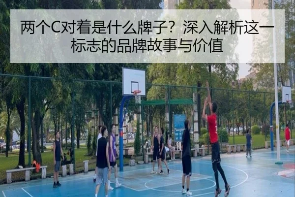 两个C对着是什么牌子?深入解析这一标志的品牌故事与价值 | leyu