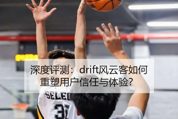 深度评测：drift风云客如何重塑用户信任与体验？ - leyu