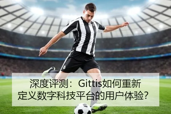 深度评测：Gittis如何重新定义数字科技平台的用户体验？ - leyu