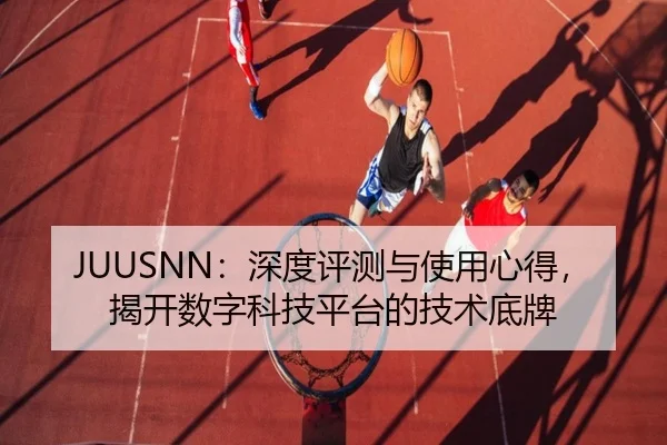 JUUSNN：深度评测与使用心得，揭开数字科技平台的技术底牌 - leyu
