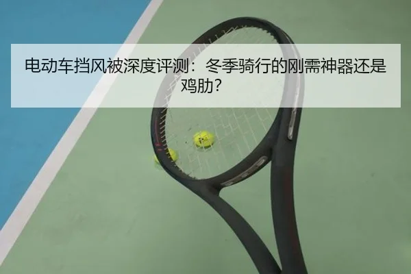 电动车挡风被深度评测：冬季骑行的刚需神器还是鸡肋？（leyu）