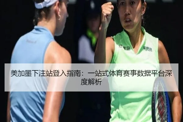 美加墨下注站登入指南：一站式体育赛事数据平台深度解析