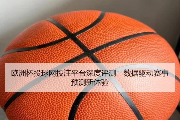 欧洲杯投球网投注平台深度评测：数据驱动赛事预测新体验