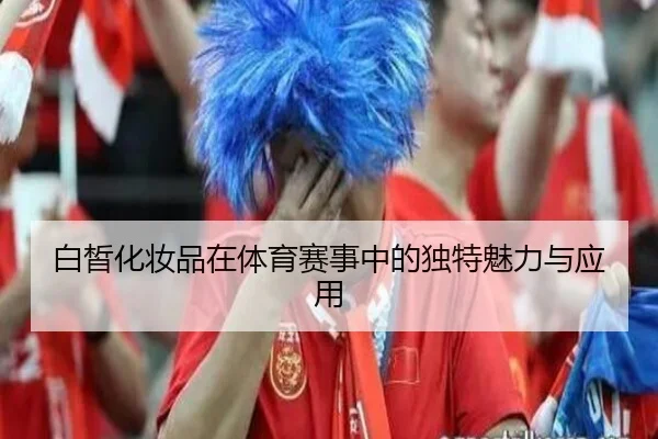白皙化妆品在体育赛事中的独特魅力与应用