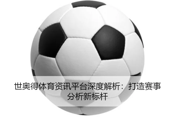 世奥得体育资讯平台深度解析：打造赛事分析新标杆